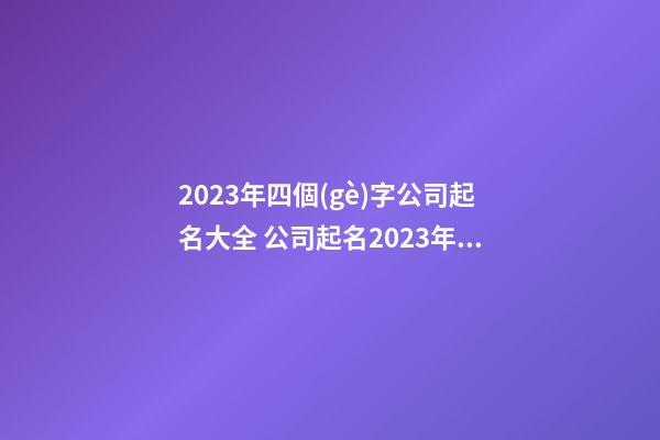 2023年四個(gè)字公司起名大全 公司起名2023年最新-第1張-公司起名-玄機(jī)派